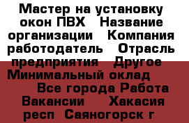 Мастер на установку окон ПВХ › Название организации ­ Компания-работодатель › Отрасль предприятия ­ Другое › Минимальный оклад ­ 28 000 - Все города Работа » Вакансии   . Хакасия респ.,Саяногорск г.